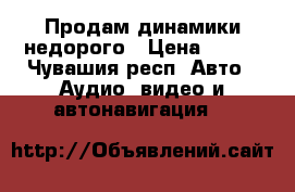 Продам динамики недорого › Цена ­ 700 - Чувашия респ. Авто » Аудио, видео и автонавигация   